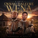 Airic – Okwakudalelwe Wena ft Feza